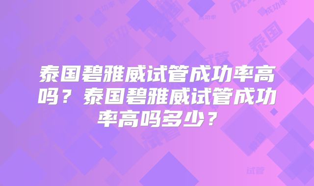 泰国碧雅威试管成功率高吗?泰国碧雅威试管成功率高吗多少?