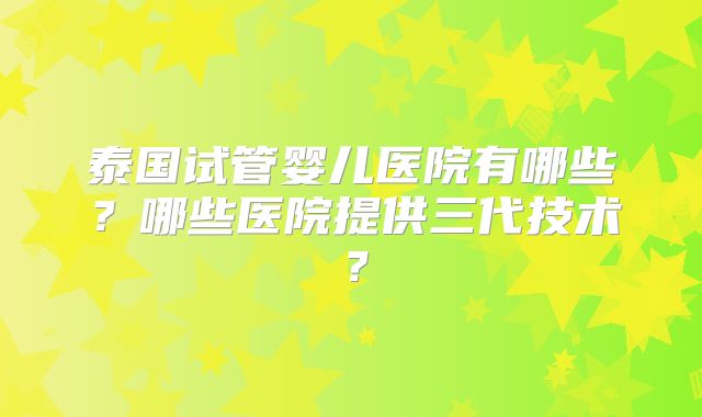泰国试管婴儿医院有哪些？哪些医院提供三代技术？