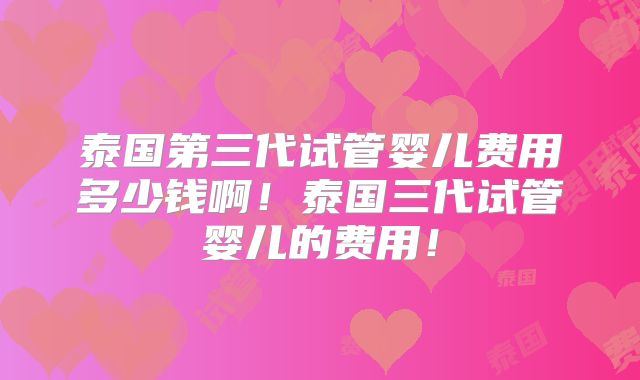 泰国第三代试管婴儿费用多少钱啊！泰国三代试管婴儿的费用！