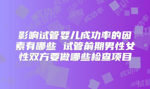 影响试管婴儿成功率的因素有哪些 试管前期男性女性双方要做哪些检查项目