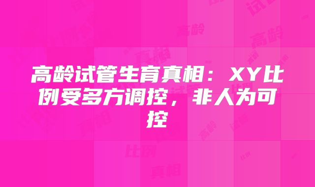 高龄试管生育真相：XY比例受多方调控，非人为可控