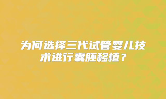 为何选择三代试管婴儿技术进行囊胚移植？