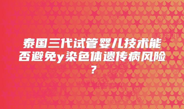 泰国三代试管婴儿技术能否避免y染色体遗传病风险？