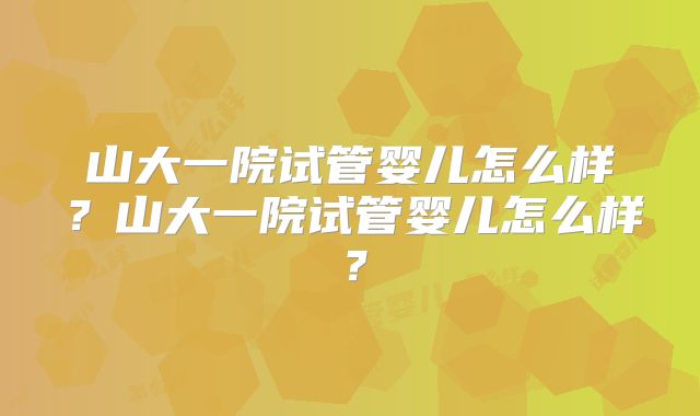 山大一院试管婴儿怎么样？山大一院试管婴儿怎么样？