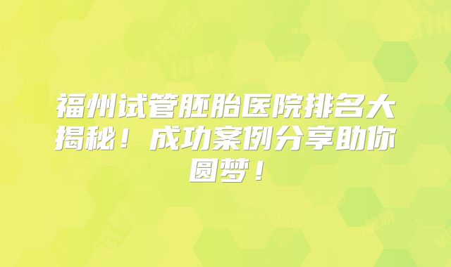 福州试管胚胎医院排名大揭秘！成功案例分享助你圆梦！