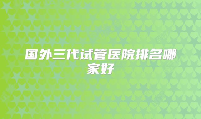 国外三代试管医院排名哪家好