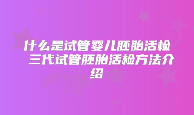 什么是试管婴儿胚胎活检 三代试管胚胎活检方法介绍