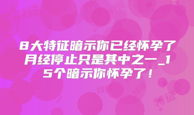 8大特征暗示你已经怀孕了月经停止只是其中之一_15个暗示你怀孕了!