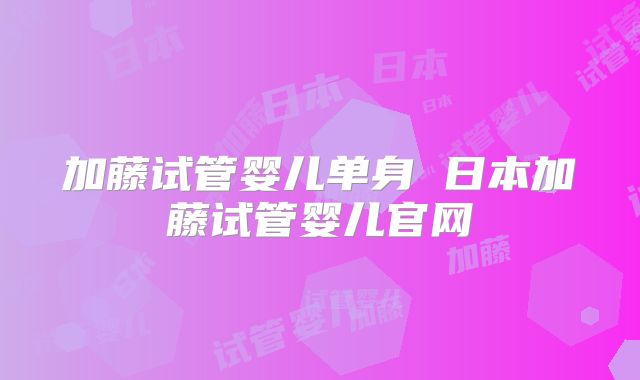 加藤试管婴儿单身 日本加藤试管婴儿官网