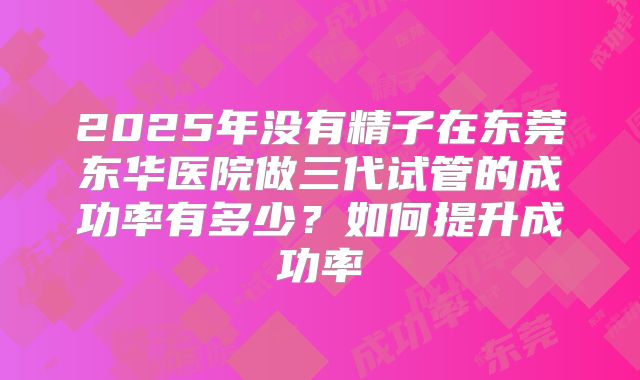 2025年没有精子在东莞东华医院做三代试管的成功率有多少?如何提升成功率