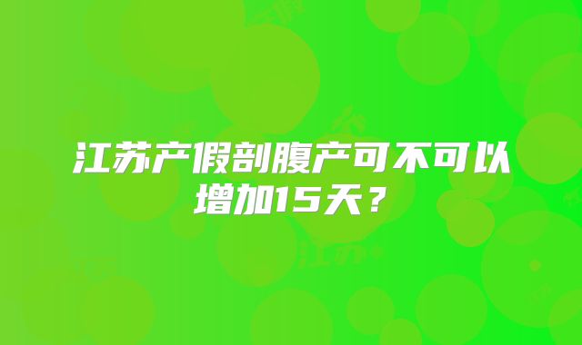 江苏产假剖腹产可不可以增加15天?