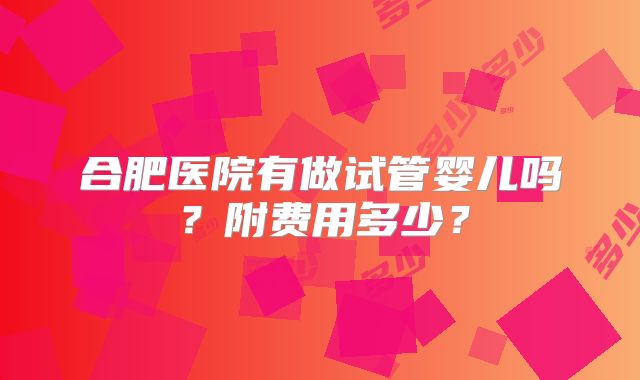 合肥医院有做试管婴儿吗？附费用多少？