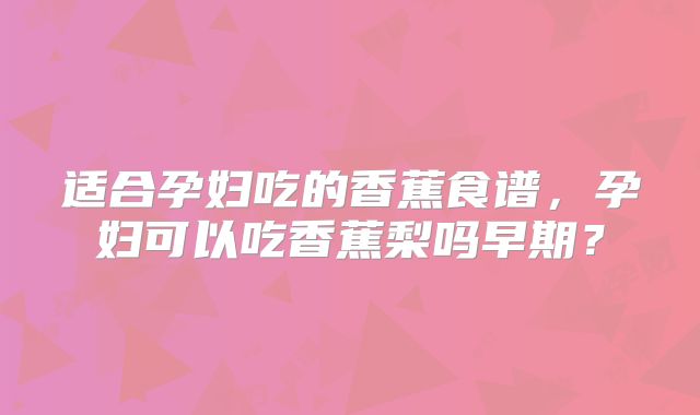 适合孕妇吃的香蕉食谱，孕妇可以吃香蕉梨吗早期？