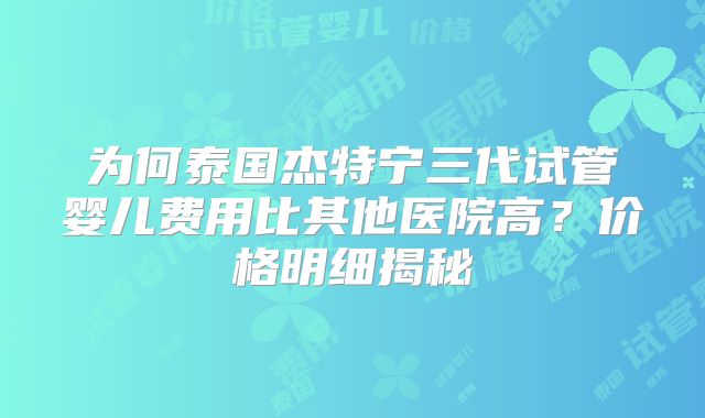 为何泰国杰特宁三代试管婴儿费用比其他医院高?价格明细揭秘