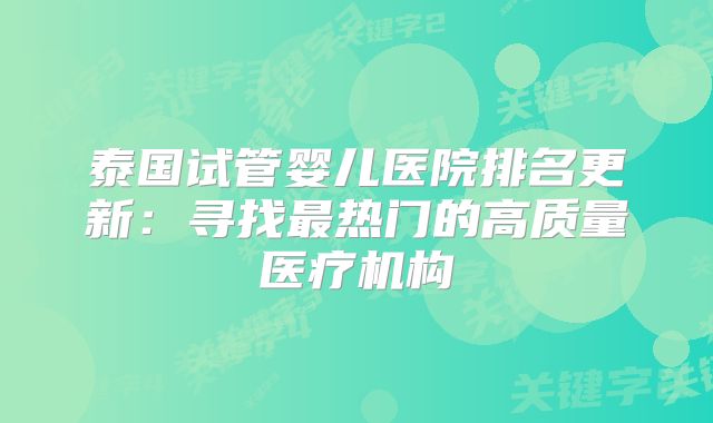 泰国试管婴儿医院排名更新：寻找最热门的高质量医疗机构
