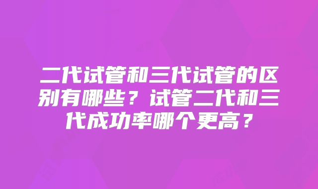 二代试管和三代试管的区别有哪些？试管二代和三代成功率哪个更高？