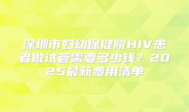 深圳市妇幼保健院HIV患者做试管需要多少钱?2025最新费用清单