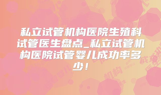 私立试管机构医院生殖科试管医生盘点_私立试管机构医院试管婴儿成功率多少！