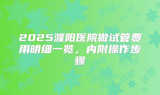 2025濮阳医院做试管费用明细一览，内附操作步骤