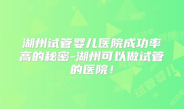 湖州试管婴儿医院成功率高的秘密-湖州可以做试管的医院!