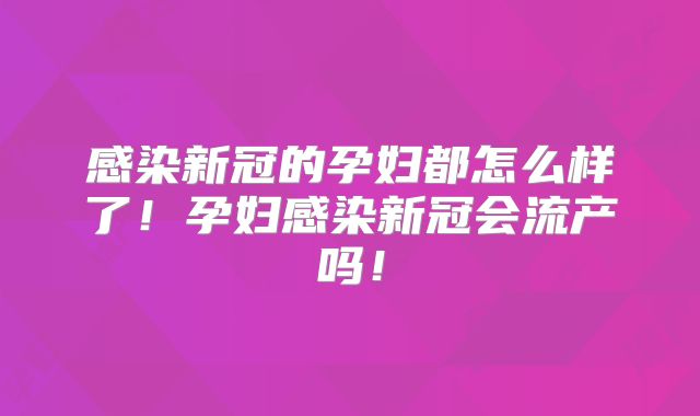 感染新冠的孕妇都怎么样了！孕妇感染新冠会流产吗！
