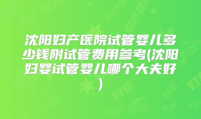 沈阳妇产医院试管婴儿多少钱附试管费用参考(沈阳妇婴试管婴儿哪个大夫好)