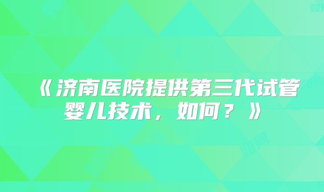 《济南医院提供第三代试管婴儿技术,如何?》