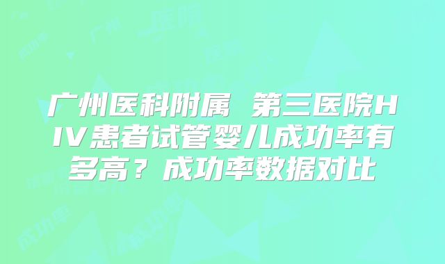 广州医科附属 第三医院HIV患者试管婴儿成功率有多高？成功率数据对比
