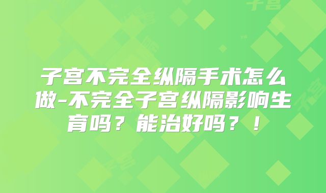 子宫不完全纵隔手术怎么做-不完全子宫纵隔影响生育吗？能治好吗？！