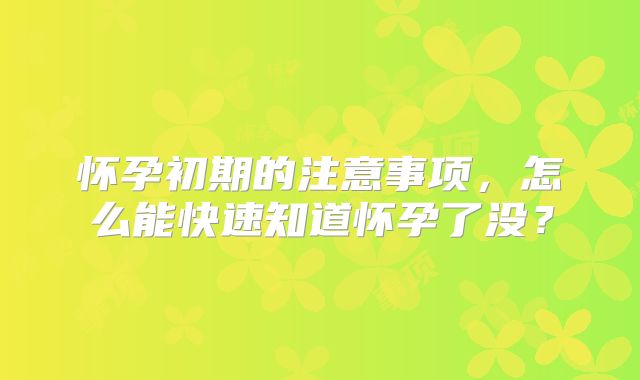 怀孕初期的注意事项,怎么能快速知道怀孕了没?