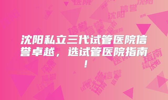 沈阳私立三代试管医院信誉卓越,选试管医院指南!