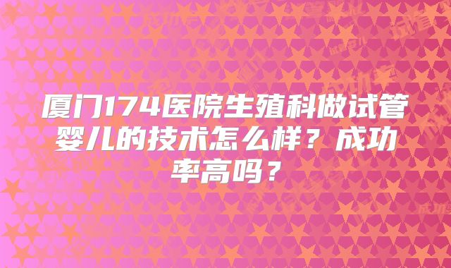 厦门174医院生殖科做试管婴儿的技术怎么样？成功率高吗？