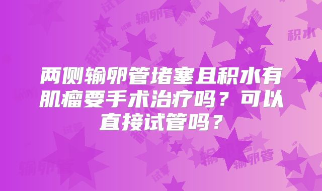两侧输卵管堵塞且积水有肌瘤要手术治疗吗?可以直接试管吗?