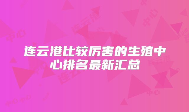 连云港比较厉害的生殖中心排名最新汇总