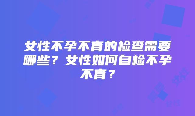 女性不孕不育的检查需要哪些？女性如何自检不孕不育？