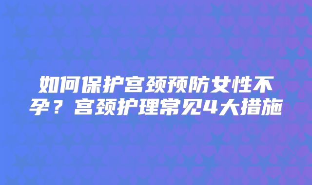如何保护宫颈预防女性不孕？宫颈护理常见4大措施