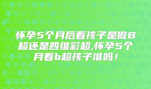 怀孕5个月后看孩子是做B超还是四维彩超,怀孕5个月看b超孩子准吗!
