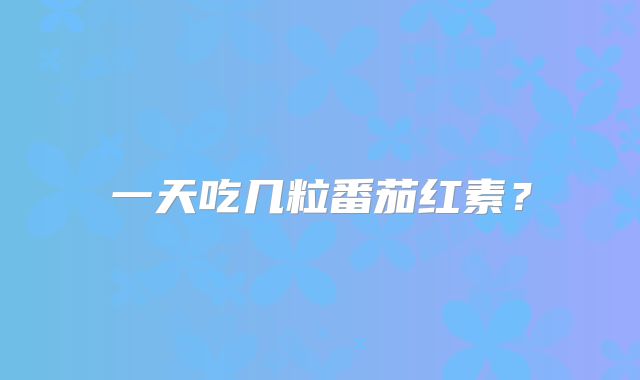 一天吃几粒番茄红素?
