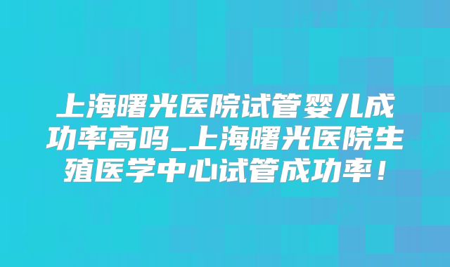 上海曙光医院试管婴儿成功率高吗_上海曙光医院生殖医学中心试管成功率!