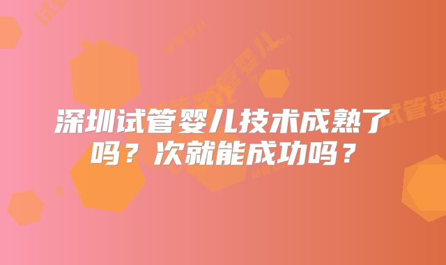 深圳试管婴儿技术成熟了吗？次就能成功吗？