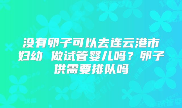 没有卵子可以去连云港市妇幼 做试管婴儿吗？卵子供需要排队吗