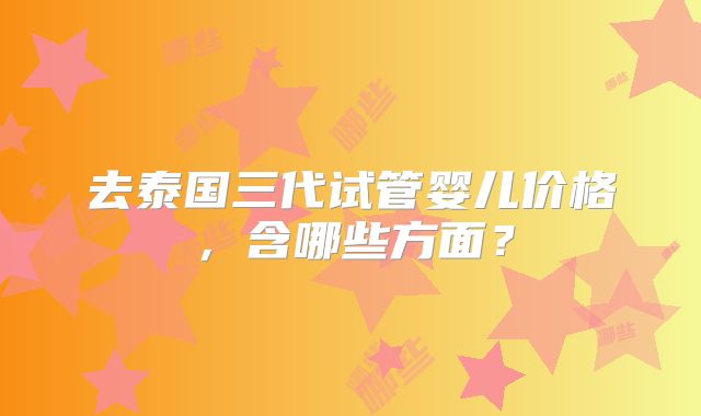 去泰国三代试管婴儿价格，含哪些方面？