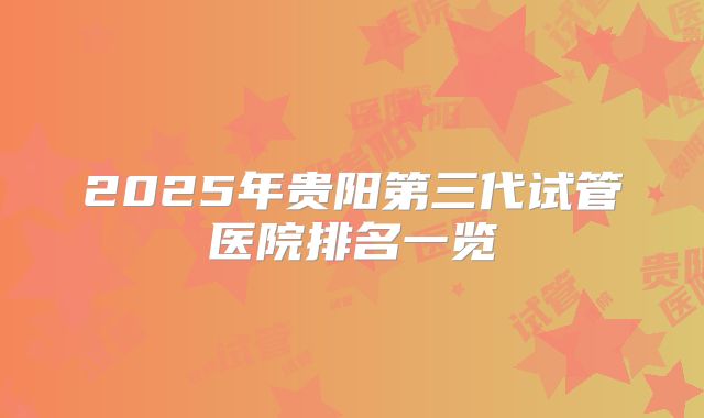 2025年贵阳第三代试管医院排名一览