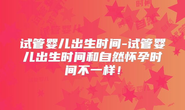 试管婴儿出生时间-试管婴儿出生时间和自然怀孕时间不一样！