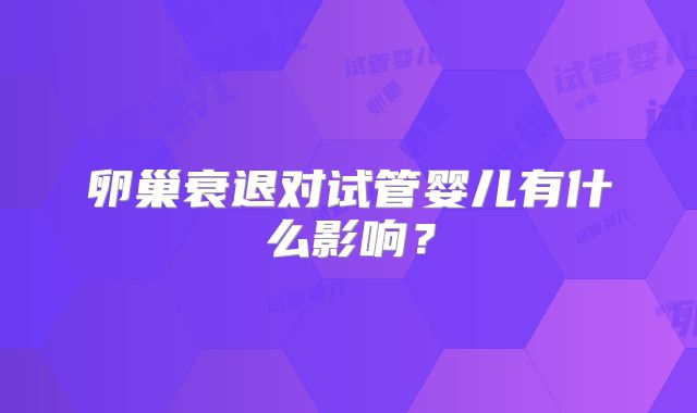 卵巢衰退对试管婴儿有什么影响?