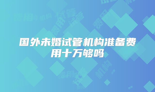 国外未婚试管机构准备费用十万够吗