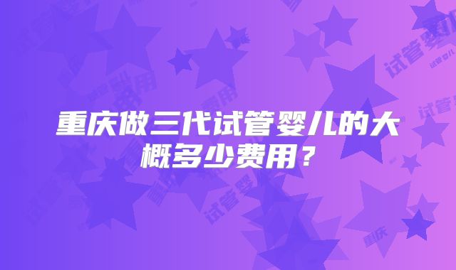 重庆做三代试管婴儿的大概多少费用？