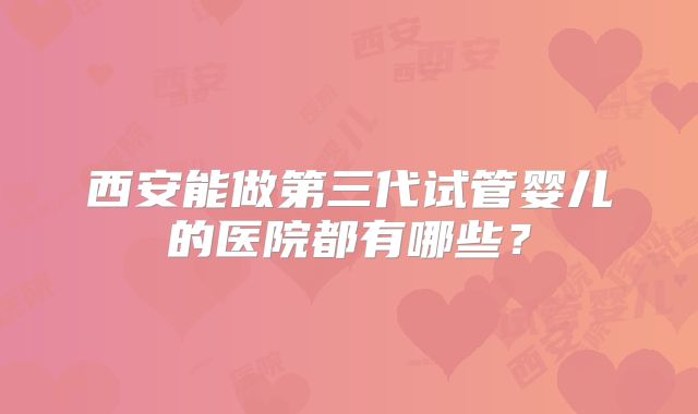 西安能做第三代试管婴儿的医院都有哪些？