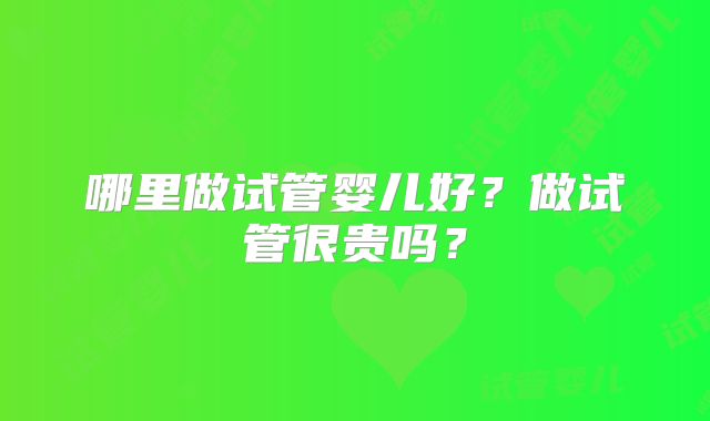 哪里做试管婴儿好？做试管很贵吗？