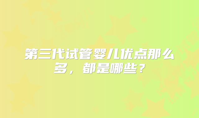 第三代试管婴儿优点那么多，都是哪些？